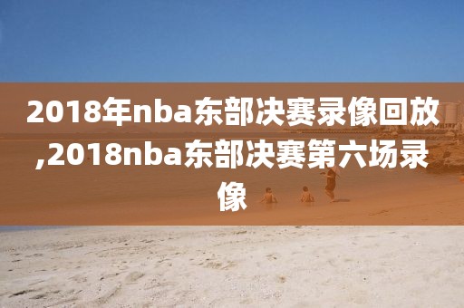 2018年nba东部决赛录像回放,2018nba东部决赛第六场录像