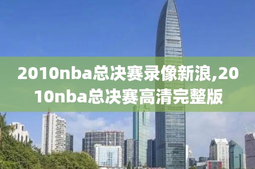 2010nba总决赛录像新浪,2010nba总决赛高清完整版