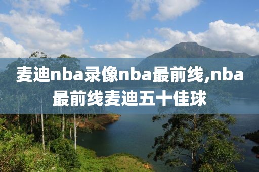 麦迪nba录像nba最前线,nba最前线麦迪五十佳球