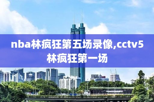 nba林疯狂第五场录像,cctv5林疯狂第一场