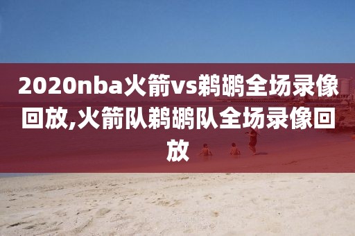 2020nba火箭vs鹈鹕全场录像回放,火箭队鹈鹕队全场录像回放