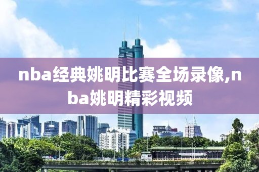 nba经典姚明比赛全场录像,nba姚明精彩视频