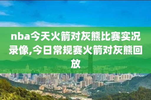 nba今天火箭对灰熊比赛实况录像,今日常规赛火箭对灰熊回放