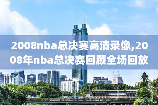 2008nba总决赛高清录像,2008年nba总决赛回顾全场回放