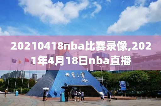20210418nba比赛录像,2021年4月18日nba直播