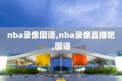 nba录像国语,nba录像直播吧,国语
