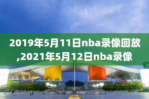 2019年5月11日nba录像回放,2021年5月12日nba录像