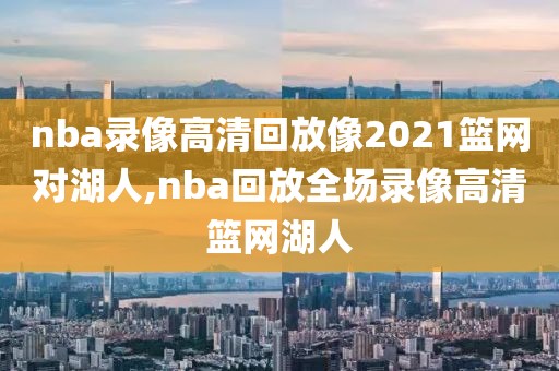 nba录像高清回放像2021篮网对湖人,nba回放全场录像高清篮网湖人