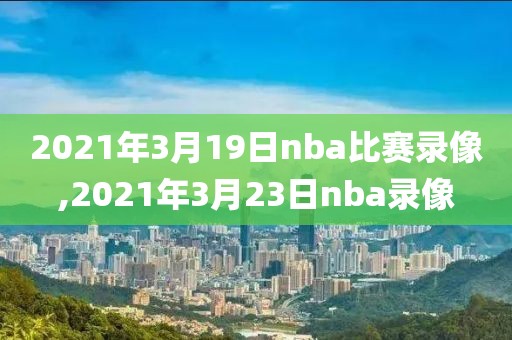 2021年3月19日nba比赛录像,2021年3月23日nba录像