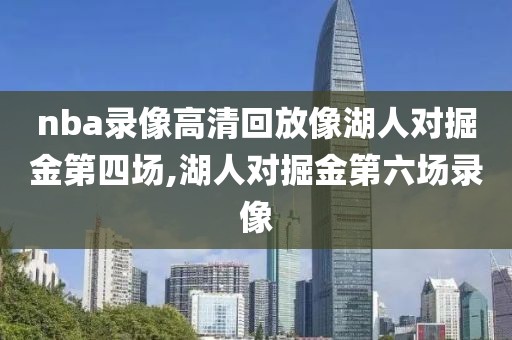 nba录像高清回放像湖人对掘金第四场,湖人对掘金第六场录像
