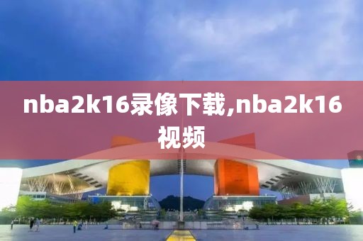 nba2k16录像下载,nba2k16视频