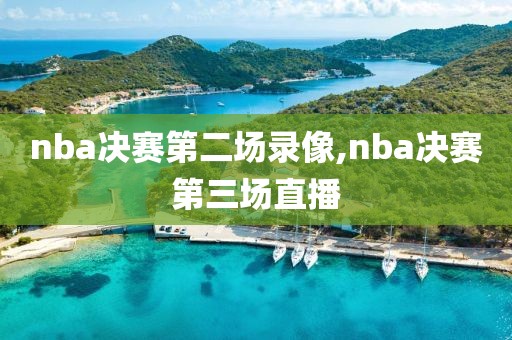 nba决赛第二场录像,nba决赛第三场直播