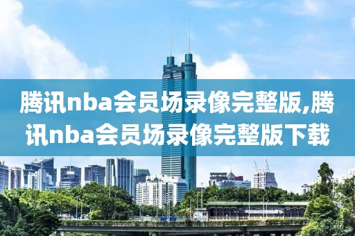 腾讯nba会员场录像完整版,腾讯nba会员场录像完整版下载