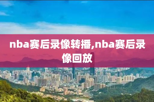 nba赛后录像转播,nba赛后录像回放