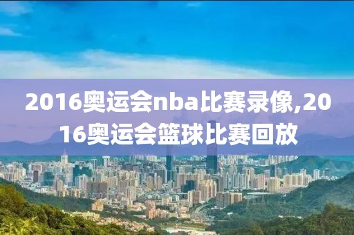 2016奥运会nba比赛录像,2016奥运会篮球比赛回放