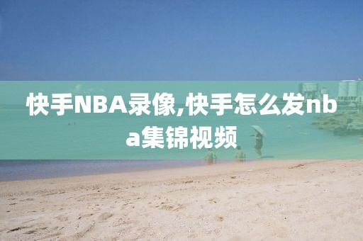 快手NBA录像,快手怎么发nba集锦视频