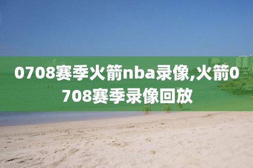 0708赛季火箭nba录像,火箭0708赛季录像回放