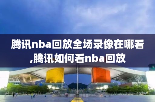 腾讯nba回放全场录像在哪看,腾讯如何看nba回放