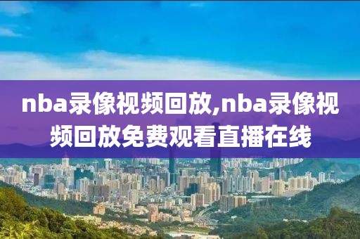 nba录像视频回放,nba录像视频回放免费观看直播在线