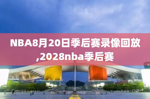 NBA8月20日季后赛录像回放,2028nba季后赛