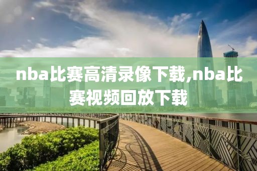 nba比赛高清录像下载,nba比赛视频回放下载