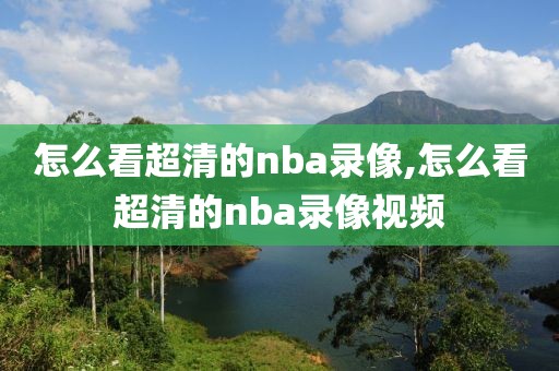 怎么看超清的nba录像,怎么看超清的nba录像视频