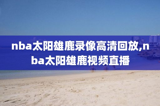 nba太阳雄鹿录像高清回放,nba太阳雄鹿视频直播