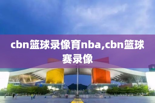 cbn篮球录像育nba,cbn篮球赛录像