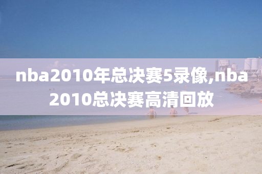 nba2010年总决赛5录像,nba2010总决赛高清回放