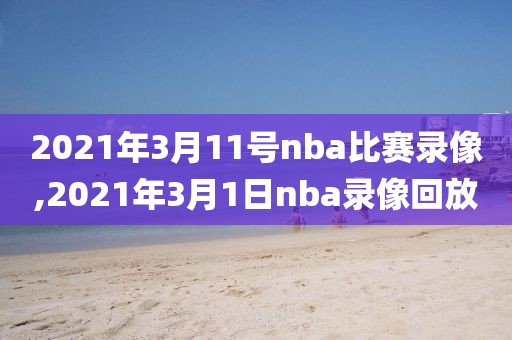 2021年3月11号nba比赛录像,2021年3月1日nba录像回放