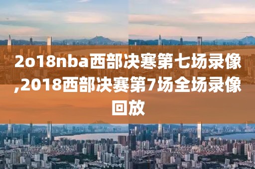 2o18nba西部决寒第七场录像,2018西部决赛第7场全场录像回放