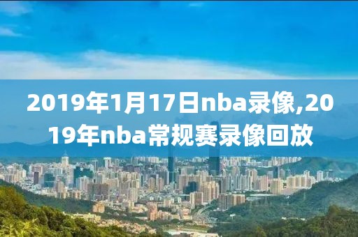 2019年1月17日nba录像,2019年nba常规赛录像回放