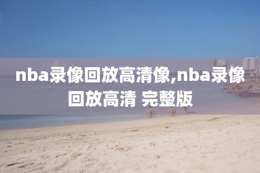 nba录像回放高清像,nba录像回放高清 完整版