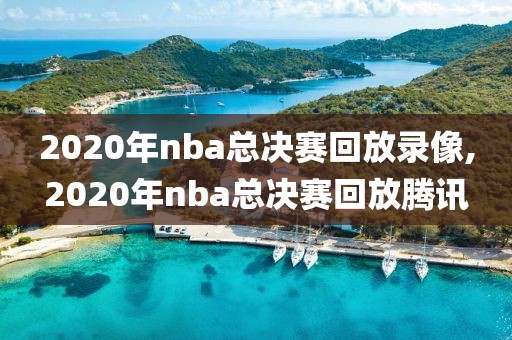 2020年nba总决赛回放录像,2020年nba总决赛回放腾讯