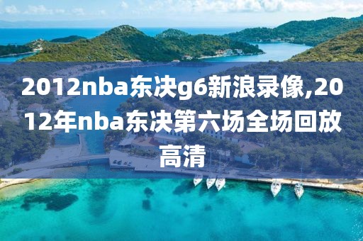 2012nba东决g6新浪录像,2012年nba东决第六场全场回放高清