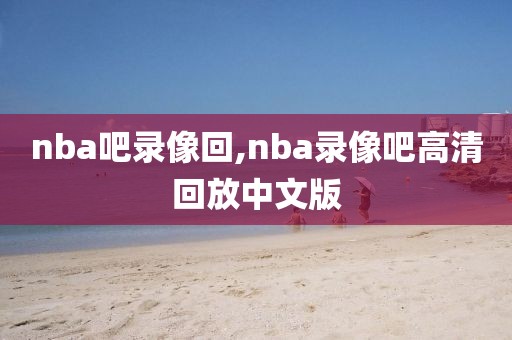 nba吧录像回,nba录像吧高清回放中文版