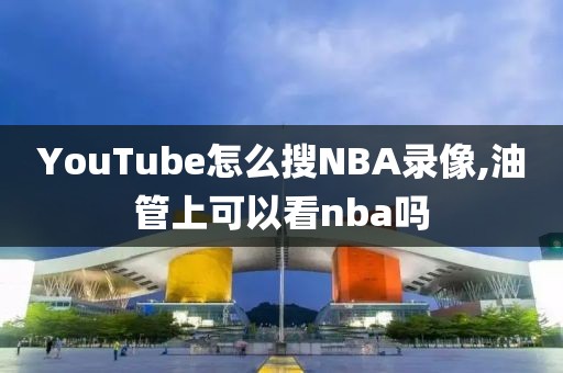 YouTube怎么搜NBA录像,油管上可以看nba吗