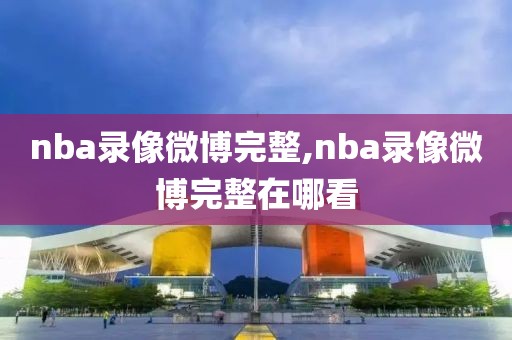 nba录像微博完整,nba录像微博完整在哪看