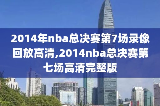 2014年nba总决赛第7场录像回放高清,2014nba总决赛第七场高清完整版