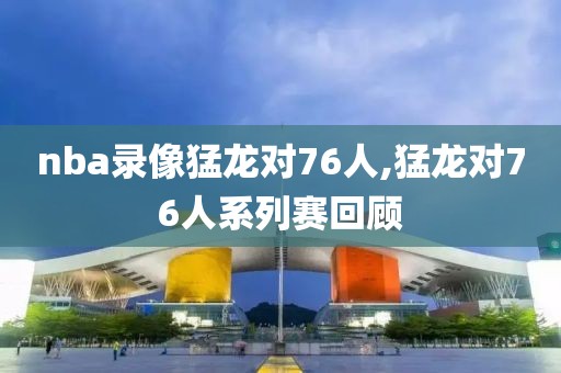 nba录像猛龙对76人,猛龙对76人系列赛回顾