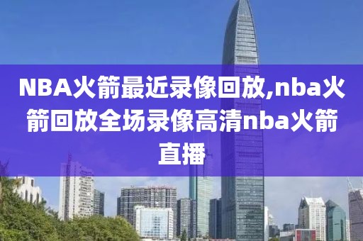 NBA火箭最近录像回放,nba火箭回放全场录像高清nba火箭直播