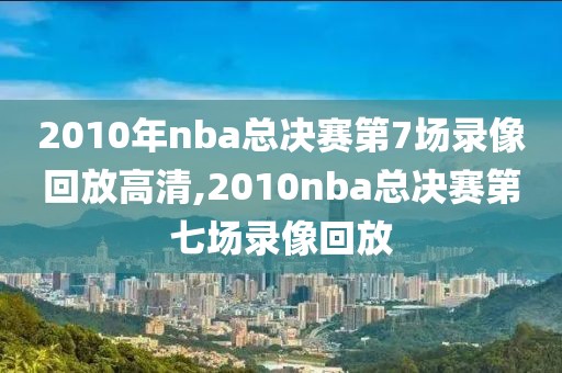 2010年nba总决赛第7场录像回放高清,2010nba总决赛第七场录像回放