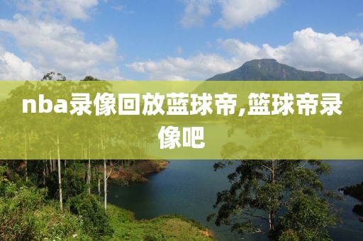 nba录像回放蓝球帝,篮球帝录像吧