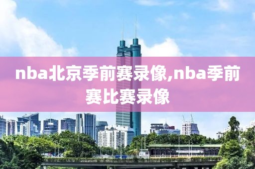 nba北京季前赛录像,nba季前赛比赛录像