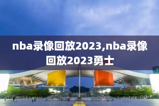 nba录像回放2023,nba录像回放2023勇士