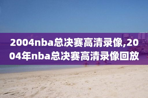 2004nba总决赛高清录像,2004年nba总决赛高清录像回放