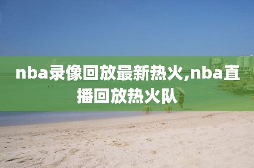 nba录像回放最新热火,nba直播回放热火队