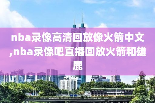 nba录像高清回放像火箭中文,nba录像吧直播回放火箭和雄鹿