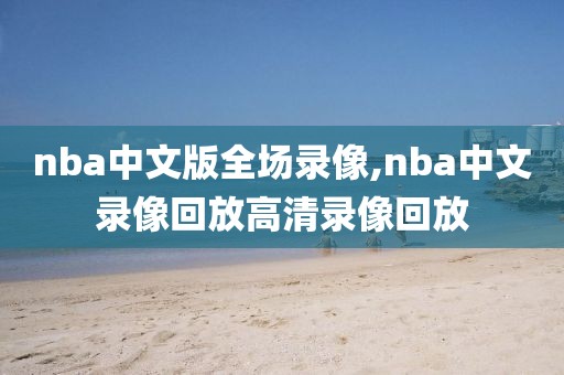 nba中文版全场录像,nba中文录像回放高清录像回放