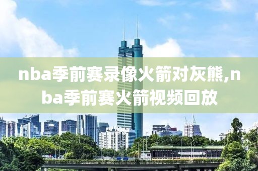 nba季前赛录像火箭对灰熊,nba季前赛火箭视频回放